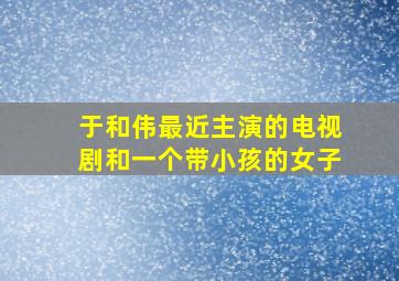 于和伟最近主演的电视剧和一个带小孩的女子