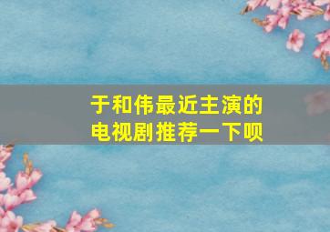 于和伟最近主演的电视剧推荐一下呗