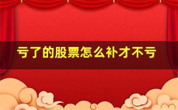 亏了的股票怎么补才不亏