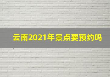 云南2021年景点要预约吗