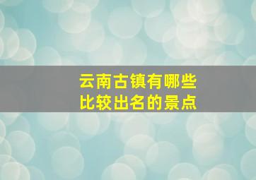 云南古镇有哪些比较出名的景点