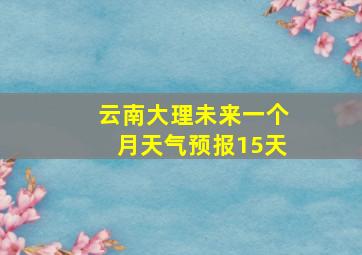 云南大理未来一个月天气预报15天