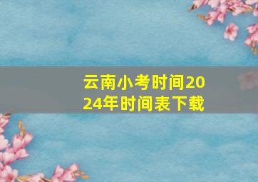 云南小考时间2024年时间表下载