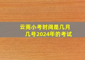 云南小考时间是几月几号2024年的考试