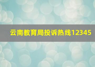 云南教育局投诉热线12345