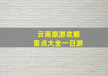 云南旅游攻略景点大全一日游