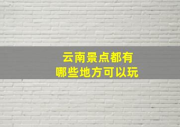 云南景点都有哪些地方可以玩