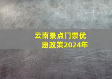 云南景点门票优惠政策2024年