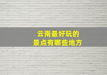 云南最好玩的景点有哪些地方