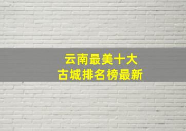 云南最美十大古城排名榜最新