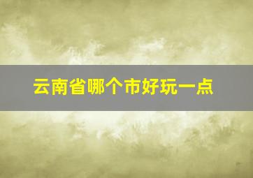 云南省哪个市好玩一点