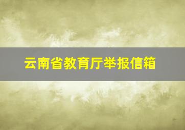 云南省教育厅举报信箱