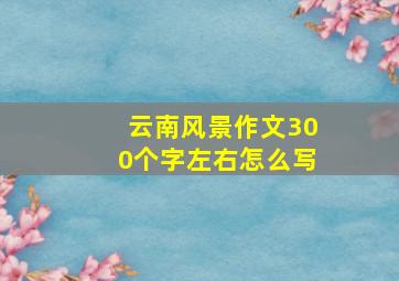 云南风景作文300个字左右怎么写