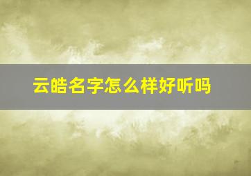 云皓名字怎么样好听吗