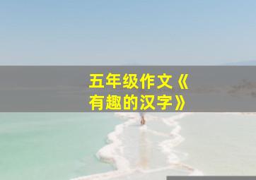 五年级作文《有趣的汉字》