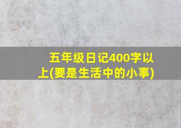 五年级日记400字以上(要是生活中的小事)