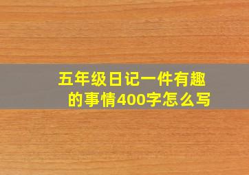 五年级日记一件有趣的事情400字怎么写