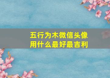 五行为木微信头像用什么最好最吉利