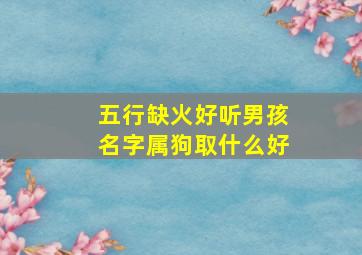 五行缺火好听男孩名字属狗取什么好