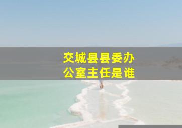 交城县县委办公室主任是谁