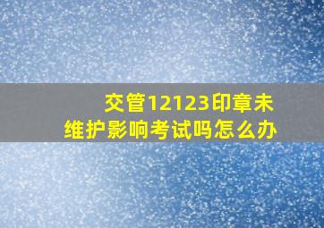 交管12123印章未维护影响考试吗怎么办