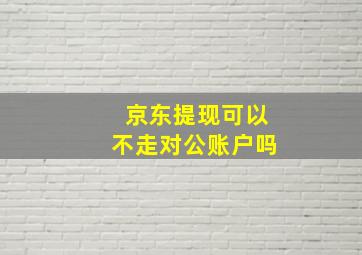 京东提现可以不走对公账户吗