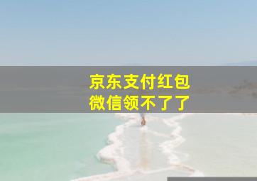 京东支付红包微信领不了了