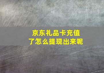 京东礼品卡充值了怎么提现出来呢