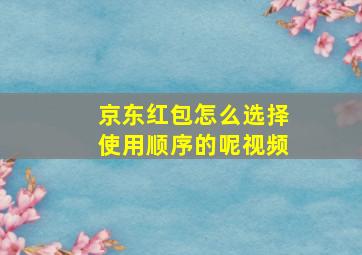 京东红包怎么选择使用顺序的呢视频