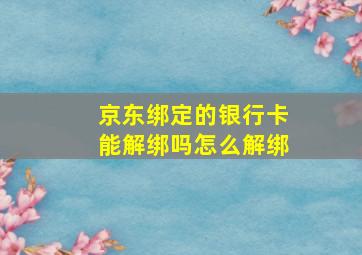 京东绑定的银行卡能解绑吗怎么解绑