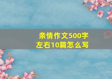 亲情作文500字左右10篇怎么写