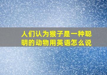 人们认为猴子是一种聪明的动物用英语怎么说