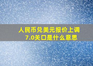 人民币兑美元报价上调7.0关口是什么意思