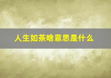 人生如茶啥意思是什么