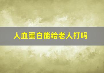 人血蛋白能给老人打吗