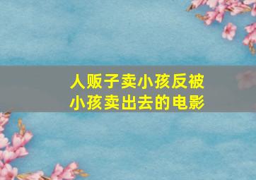 人贩子卖小孩反被小孩卖出去的电影