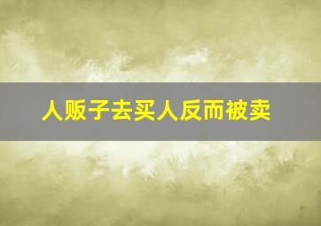 人贩子去买人反而被卖