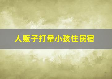 人贩子打晕小孩住民宿