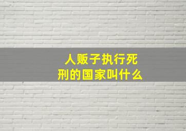 人贩子执行死刑的国家叫什么