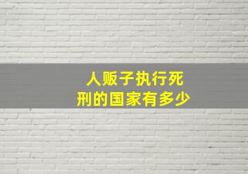 人贩子执行死刑的国家有多少