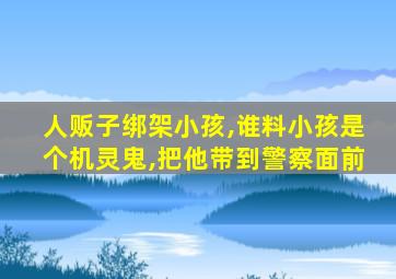 人贩子绑架小孩,谁料小孩是个机灵鬼,把他带到警察面前