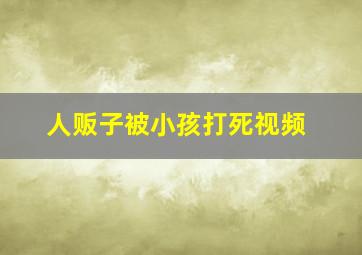 人贩子被小孩打死视频