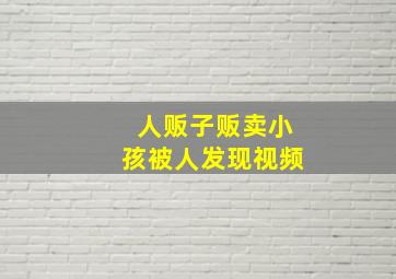 人贩子贩卖小孩被人发现视频