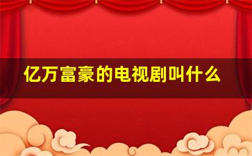 亿万富豪的电视剧叫什么