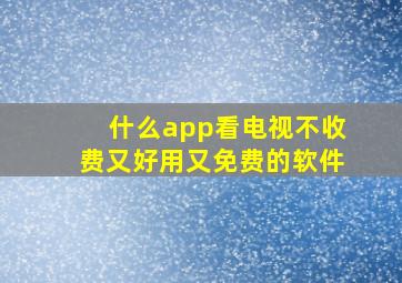 什么app看电视不收费又好用又免费的软件