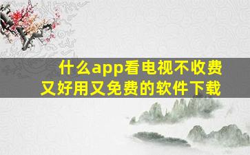 什么app看电视不收费又好用又免费的软件下载