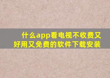 什么app看电视不收费又好用又免费的软件下载安装