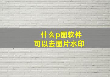 什么p图软件可以去图片水印