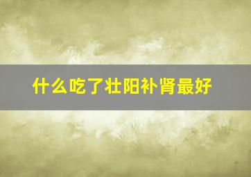 什么吃了壮阳补肾最好