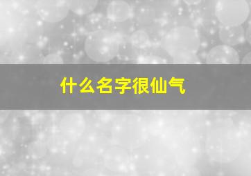 什么名字很仙气